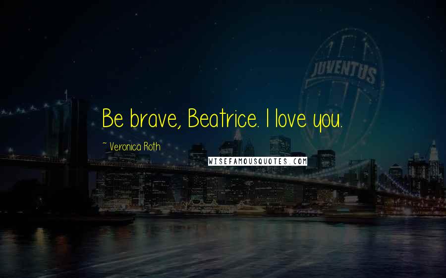 Veronica Roth Quotes: Be brave, Beatrice. I love you.