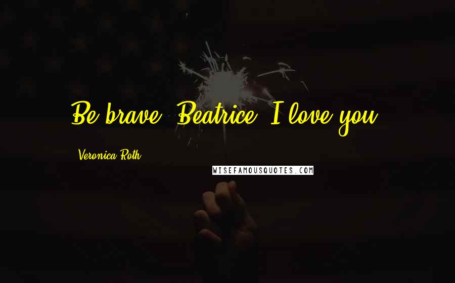 Veronica Roth Quotes: Be brave, Beatrice. I love you.