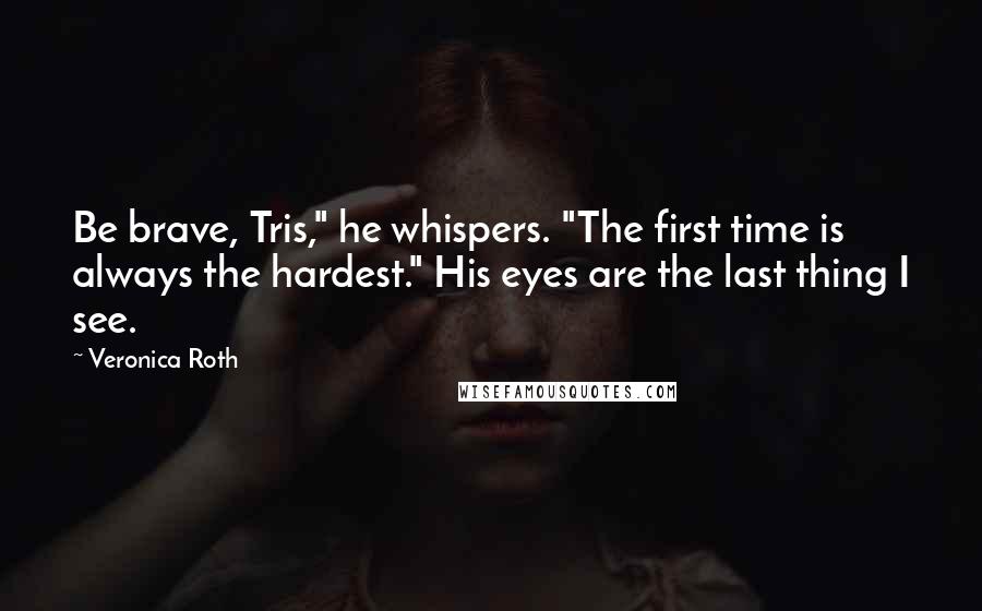 Veronica Roth Quotes: Be brave, Tris," he whispers. "The first time is always the hardest." His eyes are the last thing I see.