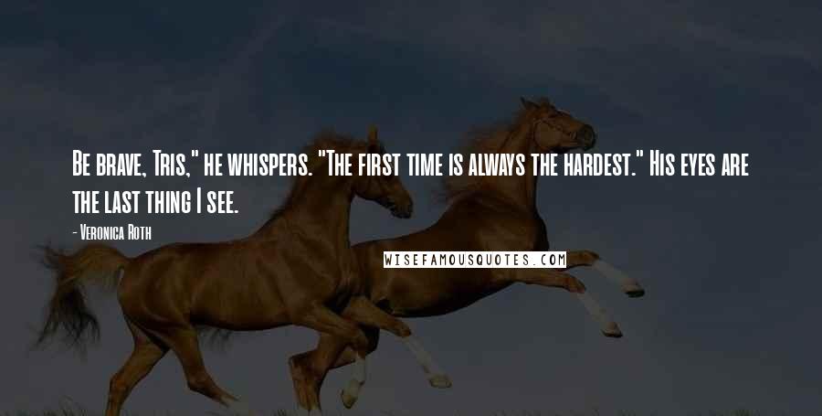Veronica Roth Quotes: Be brave, Tris," he whispers. "The first time is always the hardest." His eyes are the last thing I see.