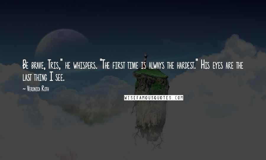 Veronica Roth Quotes: Be brave, Tris," he whispers. "The first time is always the hardest." His eyes are the last thing I see.
