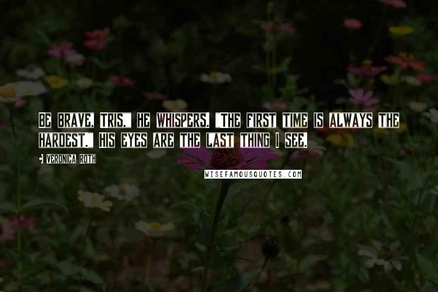 Veronica Roth Quotes: Be brave, Tris," he whispers. "The first time is always the hardest." His eyes are the last thing I see.