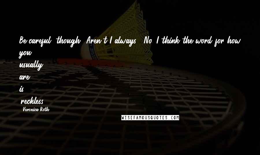 Veronica Roth Quotes: Be careful, though.""Aren't I always?""No, I think the word for how you usually are is 'reckless.