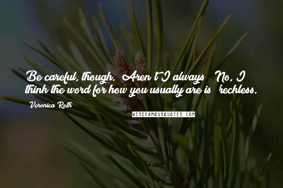 Veronica Roth Quotes: Be careful, though.""Aren't I always?""No, I think the word for how you usually are is 'reckless.