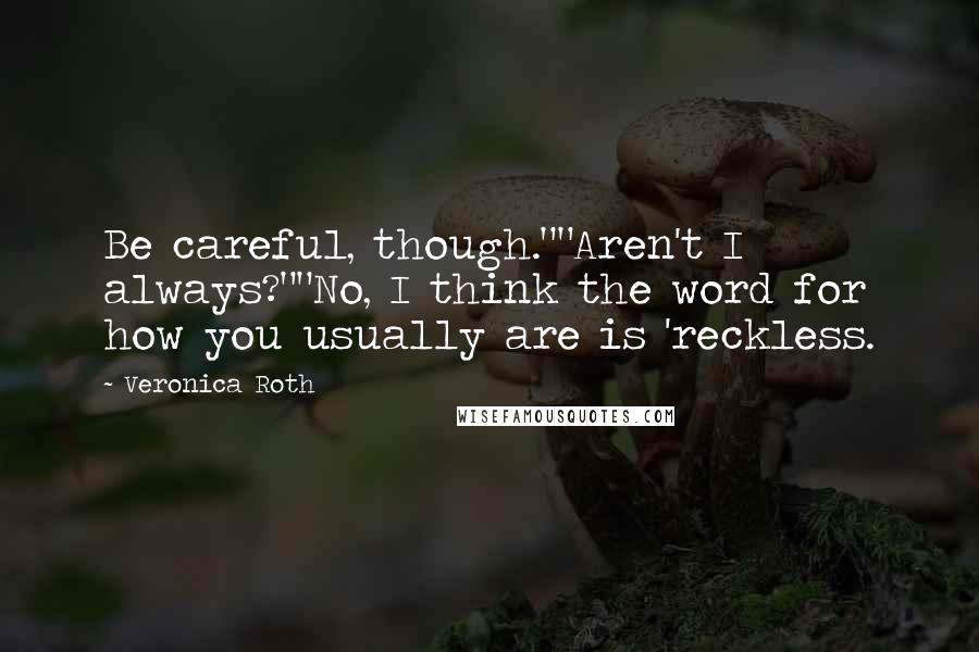 Veronica Roth Quotes: Be careful, though.""Aren't I always?""No, I think the word for how you usually are is 'reckless.