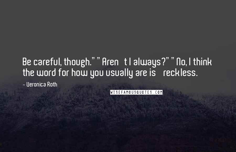 Veronica Roth Quotes: Be careful, though.""Aren't I always?""No, I think the word for how you usually are is 'reckless.