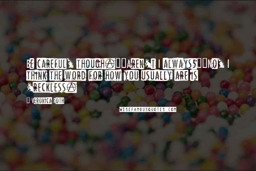 Veronica Roth Quotes: Be careful, though.""Aren't I always?""No, I think the word for how you usually are is 'reckless.