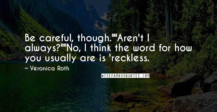 Veronica Roth Quotes: Be careful, though.""Aren't I always?""No, I think the word for how you usually are is 'reckless.