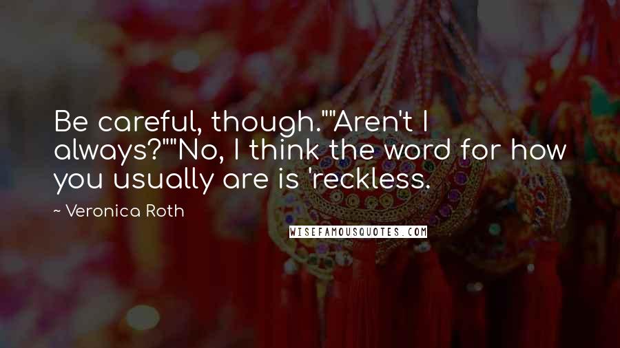 Veronica Roth Quotes: Be careful, though.""Aren't I always?""No, I think the word for how you usually are is 'reckless.