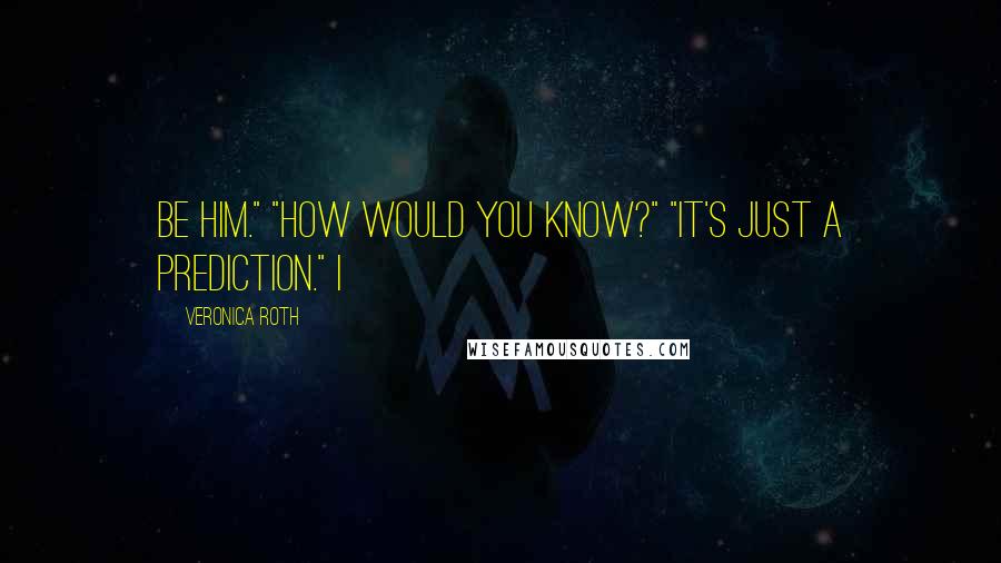Veronica Roth Quotes: be him." "How would you know?" "It's just a prediction." I