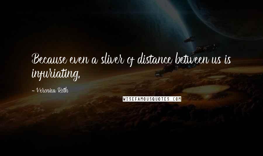 Veronica Roth Quotes: Because even a sliver of distance between us is infuriating.