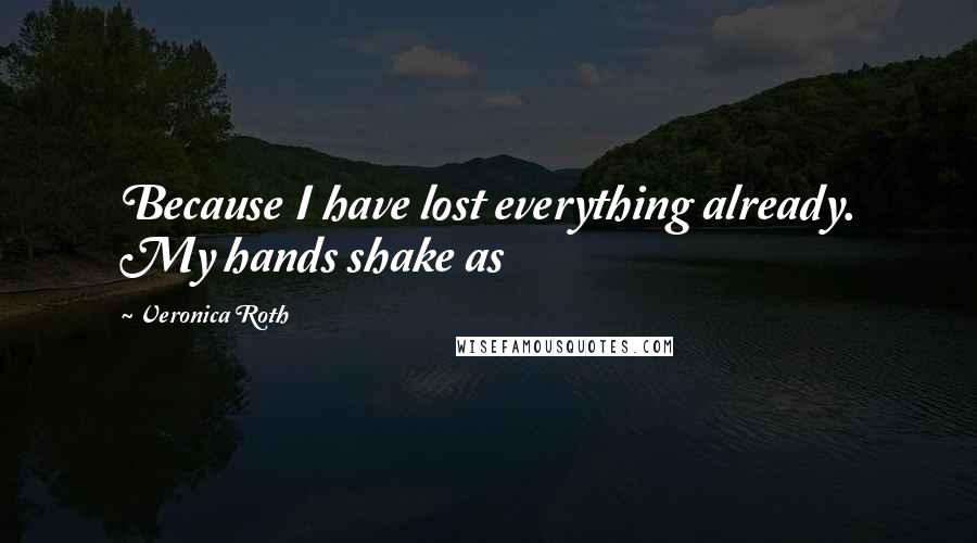 Veronica Roth Quotes: Because I have lost everything already. My hands shake as