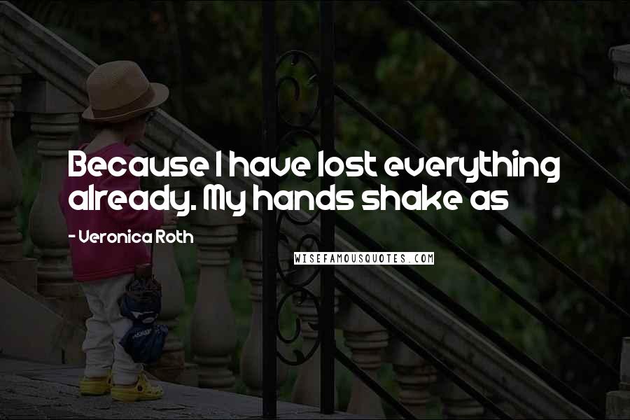 Veronica Roth Quotes: Because I have lost everything already. My hands shake as