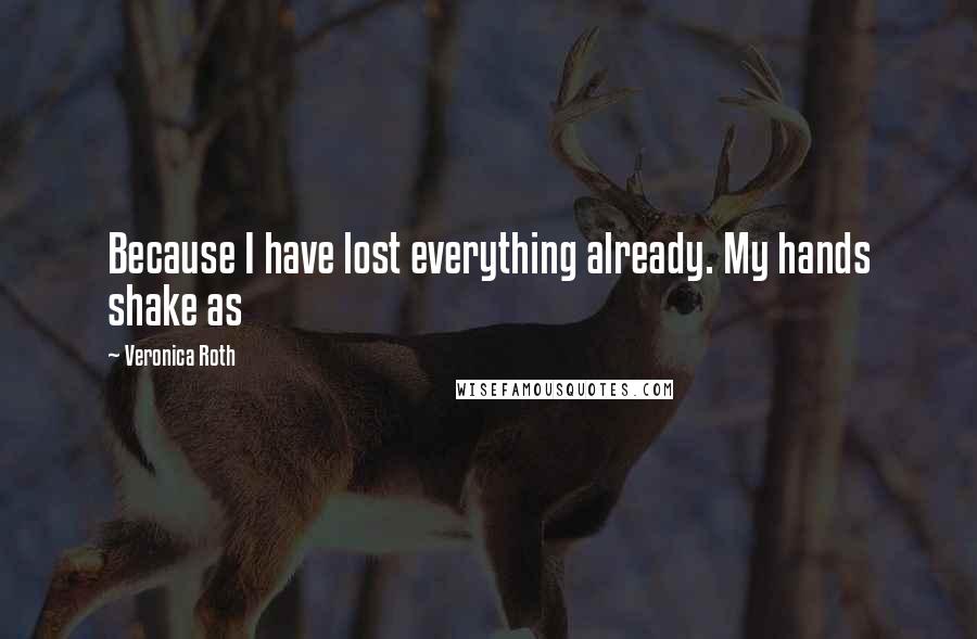 Veronica Roth Quotes: Because I have lost everything already. My hands shake as