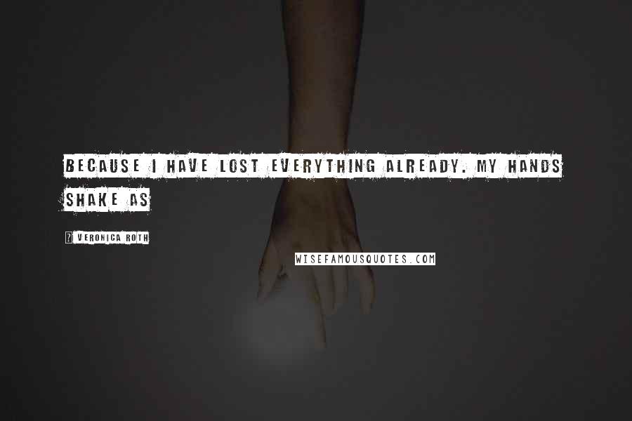 Veronica Roth Quotes: Because I have lost everything already. My hands shake as
