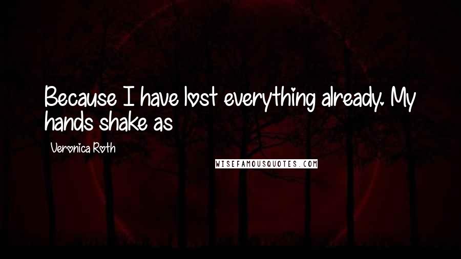 Veronica Roth Quotes: Because I have lost everything already. My hands shake as