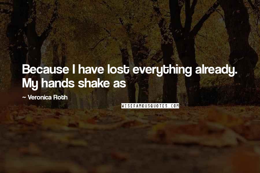 Veronica Roth Quotes: Because I have lost everything already. My hands shake as