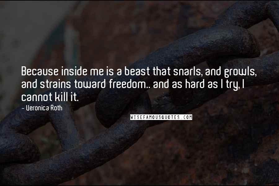 Veronica Roth Quotes: Because inside me is a beast that snarls, and growls, and strains toward freedom.. and as hard as I try, I cannot kill it.