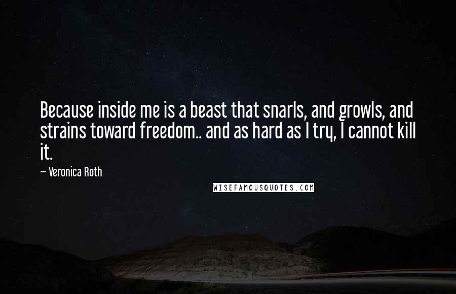 Veronica Roth Quotes: Because inside me is a beast that snarls, and growls, and strains toward freedom.. and as hard as I try, I cannot kill it.