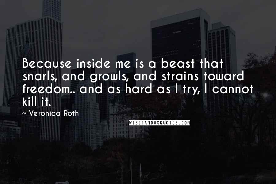 Veronica Roth Quotes: Because inside me is a beast that snarls, and growls, and strains toward freedom.. and as hard as I try, I cannot kill it.