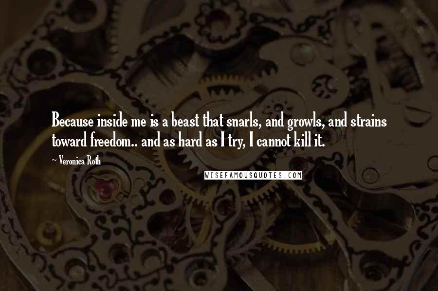 Veronica Roth Quotes: Because inside me is a beast that snarls, and growls, and strains toward freedom.. and as hard as I try, I cannot kill it.