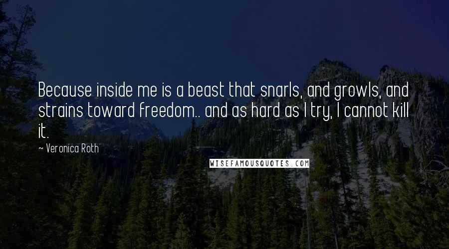 Veronica Roth Quotes: Because inside me is a beast that snarls, and growls, and strains toward freedom.. and as hard as I try, I cannot kill it.