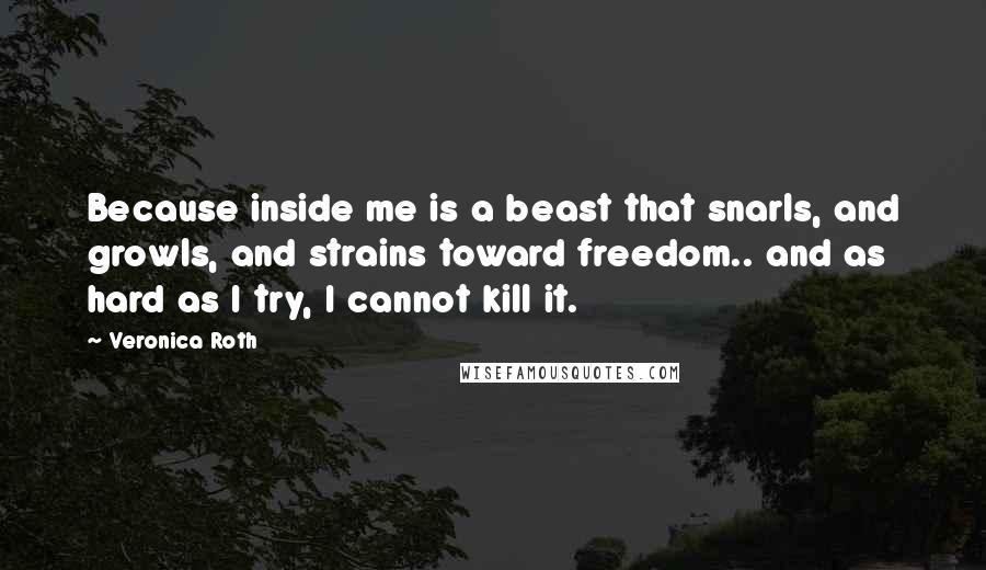 Veronica Roth Quotes: Because inside me is a beast that snarls, and growls, and strains toward freedom.. and as hard as I try, I cannot kill it.