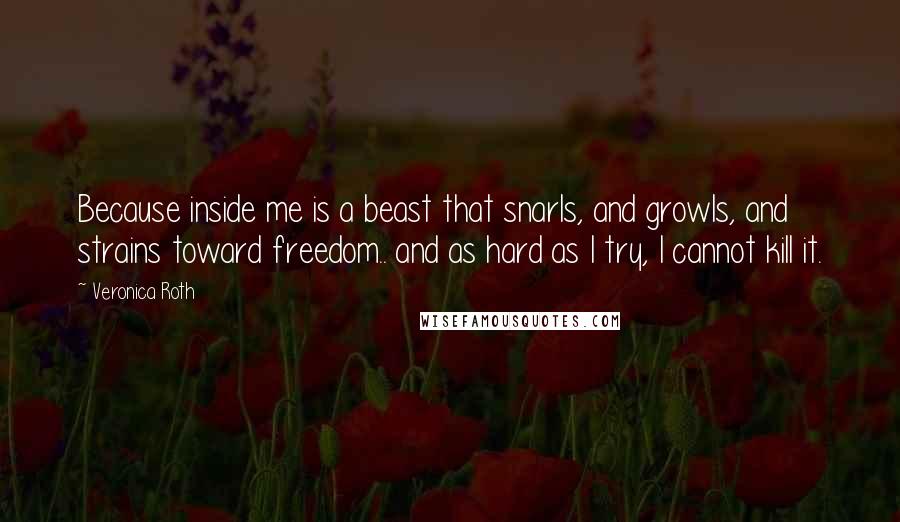 Veronica Roth Quotes: Because inside me is a beast that snarls, and growls, and strains toward freedom.. and as hard as I try, I cannot kill it.