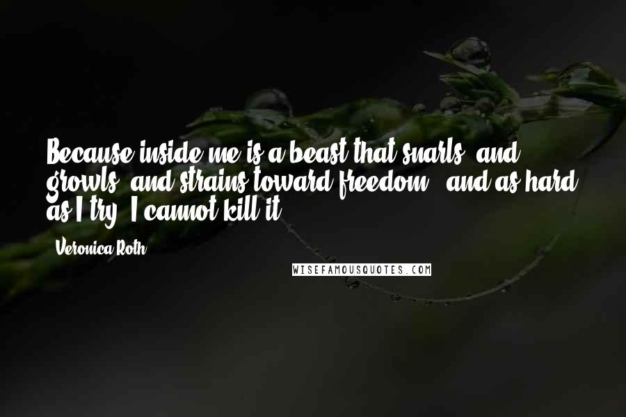 Veronica Roth Quotes: Because inside me is a beast that snarls, and growls, and strains toward freedom.. and as hard as I try, I cannot kill it.