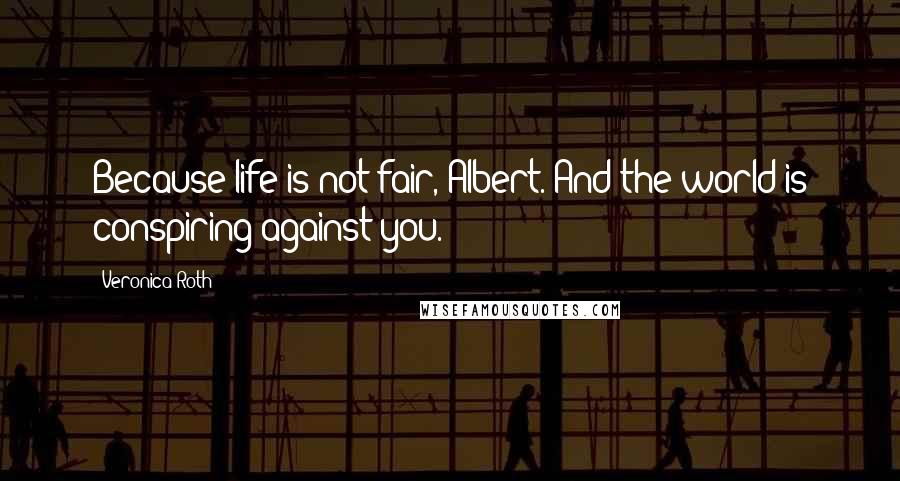 Veronica Roth Quotes: Because life is not fair, Albert. And the world is conspiring against you.