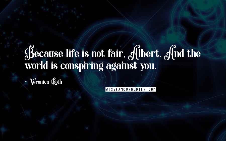 Veronica Roth Quotes: Because life is not fair, Albert. And the world is conspiring against you.