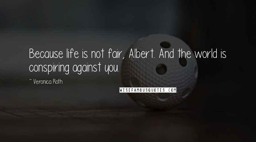 Veronica Roth Quotes: Because life is not fair, Albert. And the world is conspiring against you.