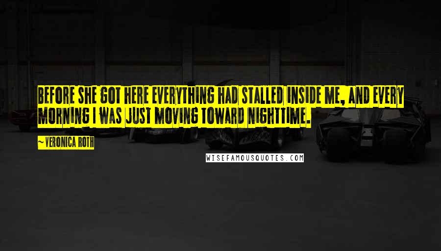 Veronica Roth Quotes: Before she got here everything had stalled inside me, and every morning I was just moving toward nighttime.