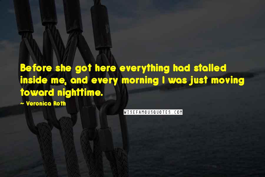 Veronica Roth Quotes: Before she got here everything had stalled inside me, and every morning I was just moving toward nighttime.