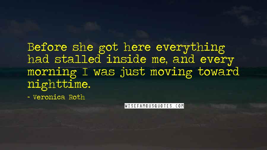 Veronica Roth Quotes: Before she got here everything had stalled inside me, and every morning I was just moving toward nighttime.