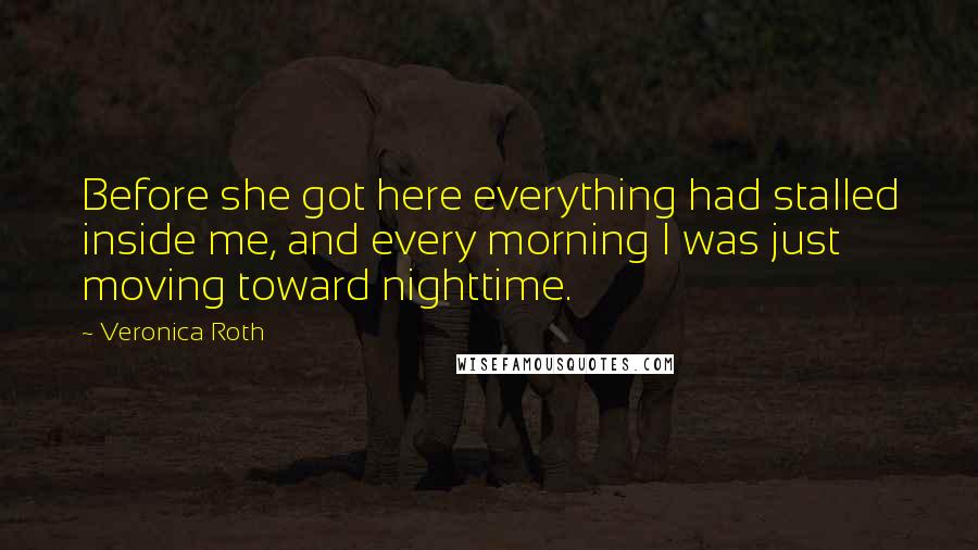 Veronica Roth Quotes: Before she got here everything had stalled inside me, and every morning I was just moving toward nighttime.