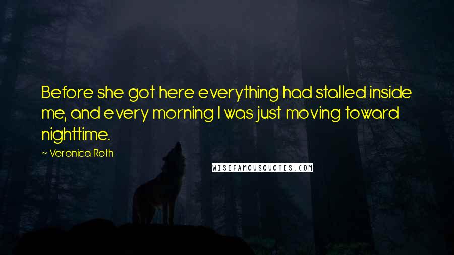 Veronica Roth Quotes: Before she got here everything had stalled inside me, and every morning I was just moving toward nighttime.