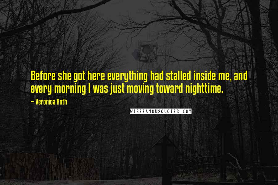 Veronica Roth Quotes: Before she got here everything had stalled inside me, and every morning I was just moving toward nighttime.