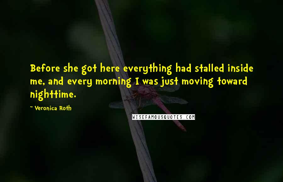 Veronica Roth Quotes: Before she got here everything had stalled inside me, and every morning I was just moving toward nighttime.