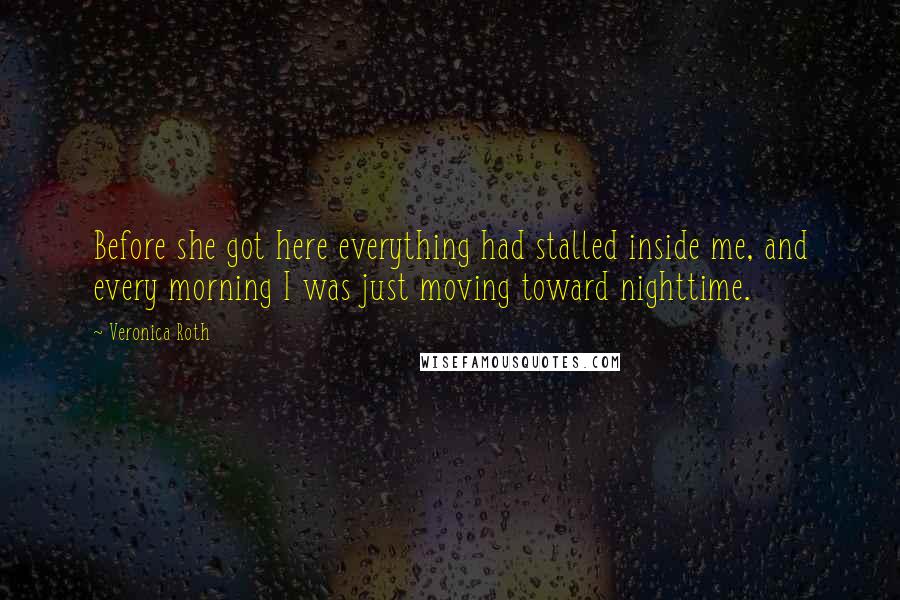 Veronica Roth Quotes: Before she got here everything had stalled inside me, and every morning I was just moving toward nighttime.