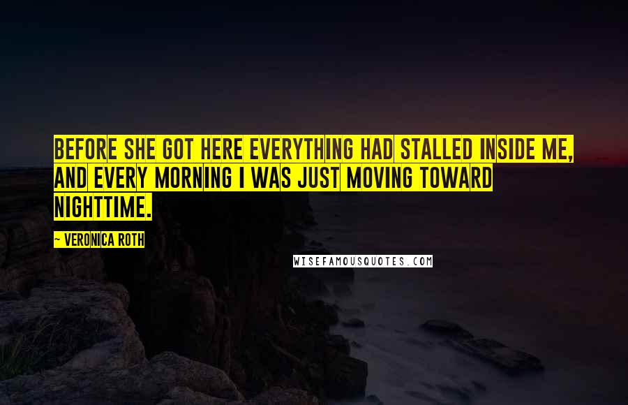 Veronica Roth Quotes: Before she got here everything had stalled inside me, and every morning I was just moving toward nighttime.