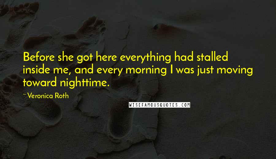 Veronica Roth Quotes: Before she got here everything had stalled inside me, and every morning I was just moving toward nighttime.