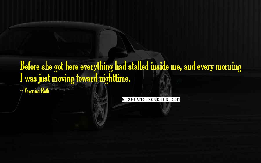 Veronica Roth Quotes: Before she got here everything had stalled inside me, and every morning I was just moving toward nighttime.