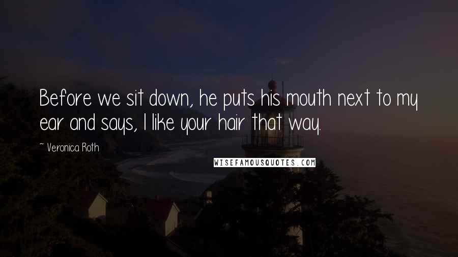 Veronica Roth Quotes: Before we sit down, he puts his mouth next to my ear and says, I like your hair that way.
