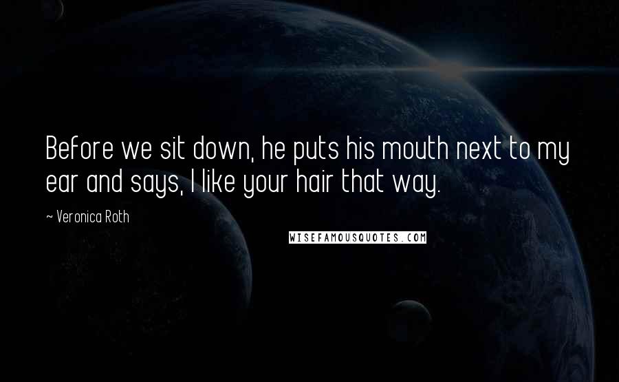 Veronica Roth Quotes: Before we sit down, he puts his mouth next to my ear and says, I like your hair that way.