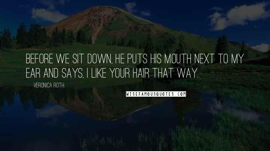 Veronica Roth Quotes: Before we sit down, he puts his mouth next to my ear and says, I like your hair that way.