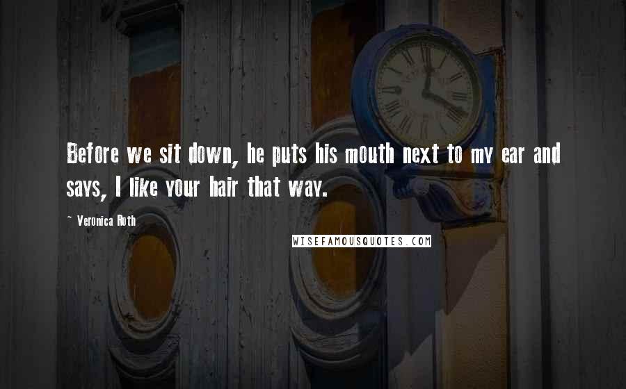 Veronica Roth Quotes: Before we sit down, he puts his mouth next to my ear and says, I like your hair that way.