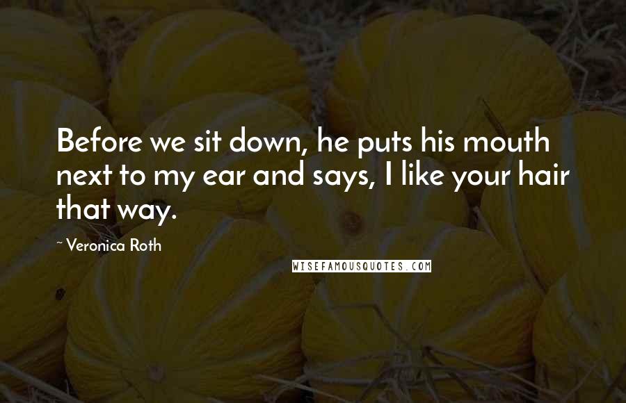 Veronica Roth Quotes: Before we sit down, he puts his mouth next to my ear and says, I like your hair that way.