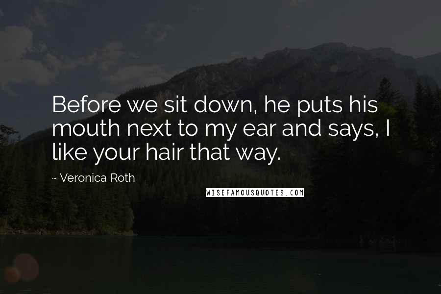 Veronica Roth Quotes: Before we sit down, he puts his mouth next to my ear and says, I like your hair that way.