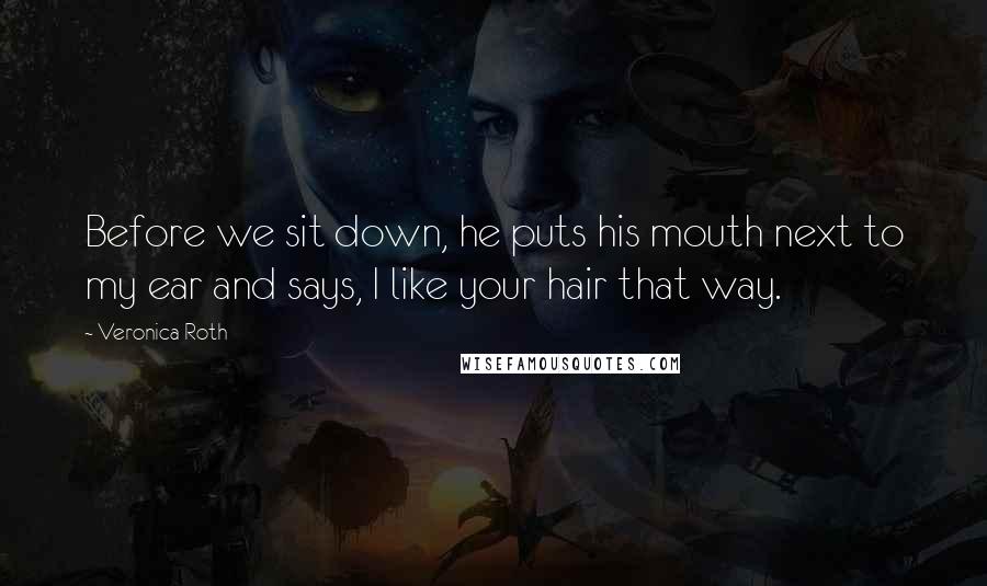 Veronica Roth Quotes: Before we sit down, he puts his mouth next to my ear and says, I like your hair that way.